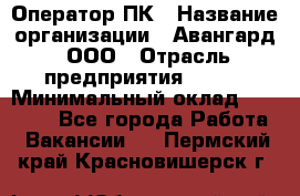 Оператор ПК › Название организации ­ Авангард, ООО › Отрасль предприятия ­ BTL › Минимальный оклад ­ 30 000 - Все города Работа » Вакансии   . Пермский край,Красновишерск г.